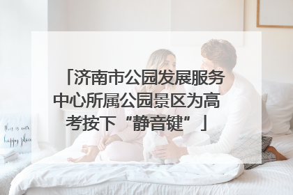 济南市公园发展服务中心所属公园景区为高考按下“静音键”