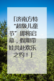济南方特“超级儿童节”即将启幕，假期带娃共赴欢乐之约！