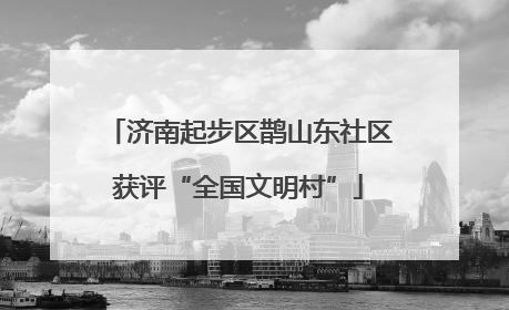 济南起步区鹊山东社区获评“全国文明村”