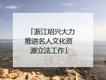浙江绍兴大力推进名人文化资源立法工作