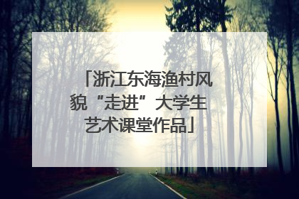 浙江东海渔村风貌“走进”大学生艺术课堂作品