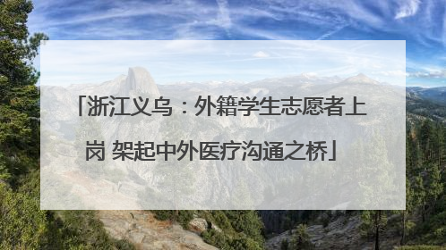 浙江义乌：外籍学生志愿者上岗 架起中外医疗沟通之桥