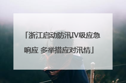 浙江启动防汛Ⅳ级应急响应 多举措应对汛情