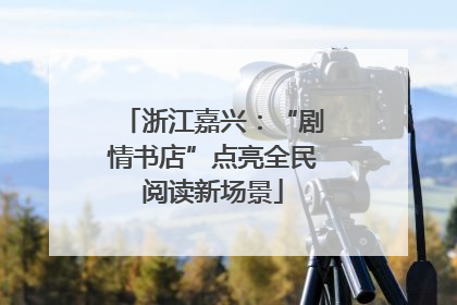浙江嘉兴：“剧情书店”点亮全民阅读新场景