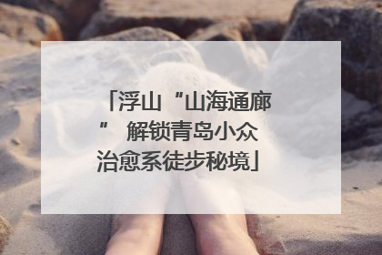 浮山“山海通廊” 解锁青岛小众治愈系徒步秘境