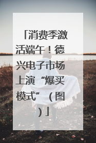 消费季激活端午！德兴电子市场上演“爆买模式”（图）