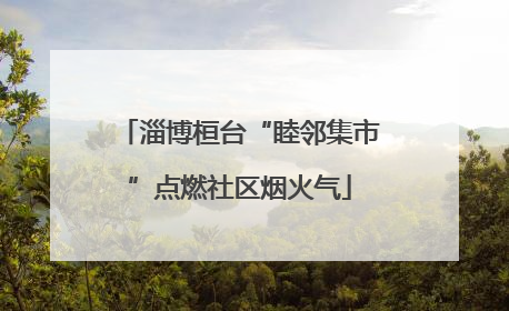 淄博桓台“睦邻集市”点燃社区烟火气