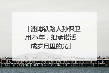 淄博铁路人孙保卫用25年，把承诺活成岁月里的光
