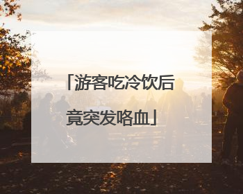 游客吃冷饮后竟突发咯血