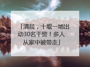 清晨，十堰一地出动30名干警！多人从家中被带走