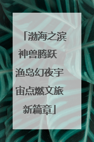 渤海之滨神兽腾跃 渔岛幻夜宇宙点燃文旅新篇章
