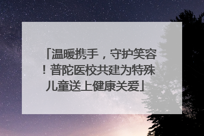 温暖携手，守护笑容！普陀医校共建为特殊儿童送上健康关爱