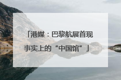 港媒：巴黎航展首现事实上的“中国馆”