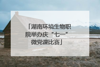 湖南环境生物职院举办庆“七一”微党课比赛