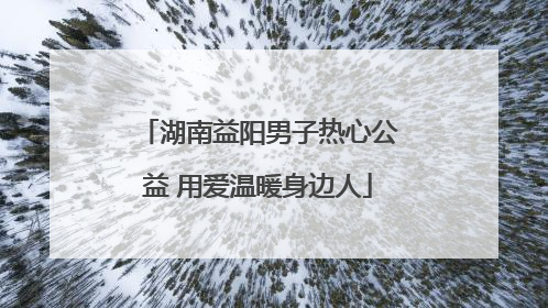 湖南益阳男子热心公益 用爱温暖身边人