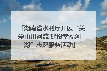 湖南省水利厅开展“关爱山川河流 建设幸福河湖”志愿服务活动