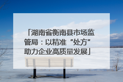 湖南省衡南县市场监管局：以精准“处方”助力企业高质量发展