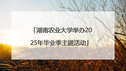 湖南农业大学举办2025年毕业季主题活动
