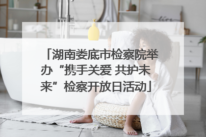 湖南娄底市检察院举办“携手关爱 共护未来”检察开放日活动
