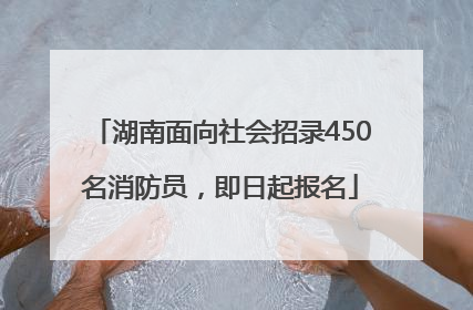 湖南面向社会招录450名消防员，即日起报名