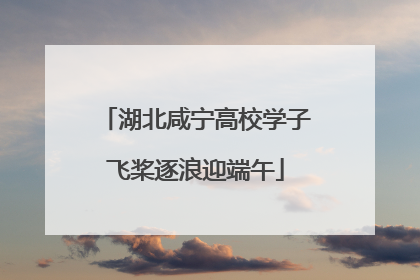 湖北咸宁高校学子飞桨逐浪迎端午