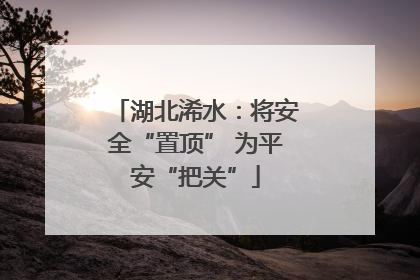 湖北浠水：将安全“置顶” 为平安“把关”