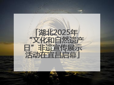 湖北2025年“文化和自然遗产日”非遗宣传展示活动在宜昌启幕