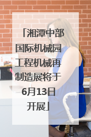 湘潭中部国际机械园工程机械再制造展将于6月13日开展