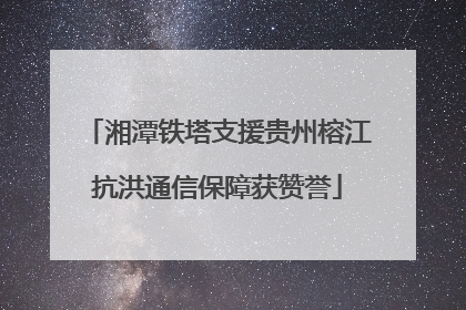 湘潭铁塔支援贵州榕江抗洪通信保障获赞誉