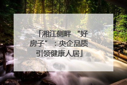 湘江侧畔 “好房子”：央企品质引领健康人居