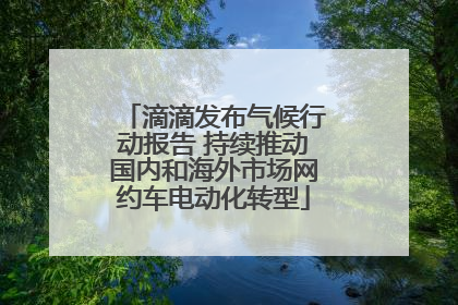 滴滴发布气候行动报告 持续推动国内和海外市场网约车电动化转型