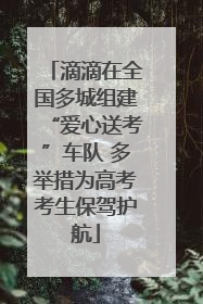 滴滴在全国多城组建“爱心送考”车队 多举措为高考考生保驾护航