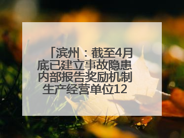 滨州：截至4月底已建立事故隐患内部报告奖励机制生产经营单位12791家
