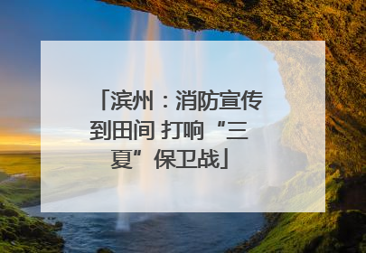 滨州：消防宣传到田间 打响“三夏”保卫战