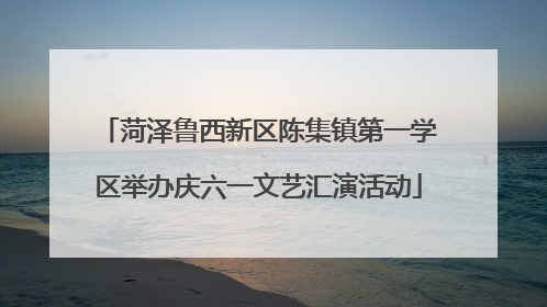 菏泽鲁西新区陈集镇第一学区举办庆六一文艺汇演活动