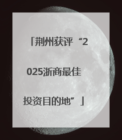 荆州获评“2025浙商最佳投资目的地”