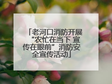 老河口消防开展“农忙在当下 宣传在眼前”消防安全宣传活动