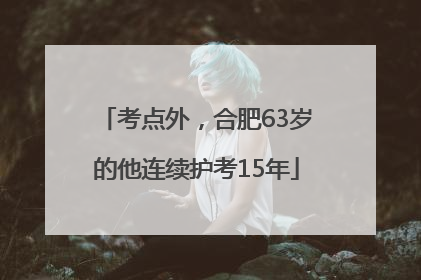 考点外，合肥63岁的他连续护考15年