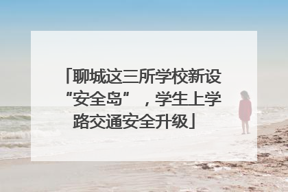 聊城这三所学校新设“安全岛”，学生上学路交通安全升级