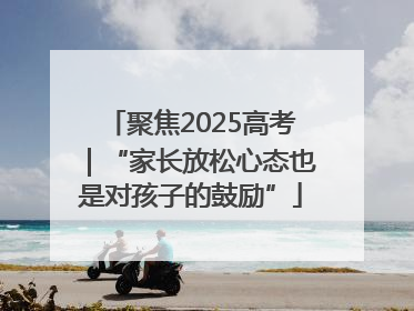 聚焦2025高考｜“家长放松心态也是对孩子的鼓励”