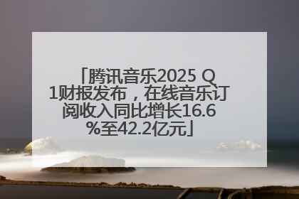 腾讯音乐2025 Q1财报发布，在线音乐订阅收入同比增长16.6%至42.2亿元
