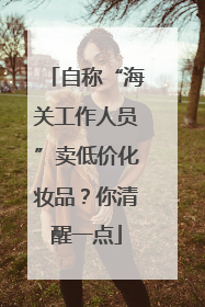 自称“海关工作人员”卖低价化妆品？你清醒一点