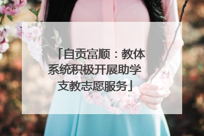 自贡富顺：教体系统积极开展助学支教志愿服务