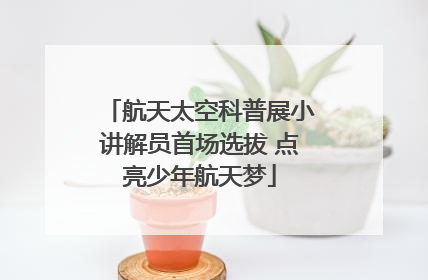 航天太空科普展小讲解员首场选拔 点亮少年航天梦
