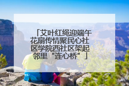 艾叶红绳迎端午花扇传情聚民心社区学院西社区架起邻里“连心桥”