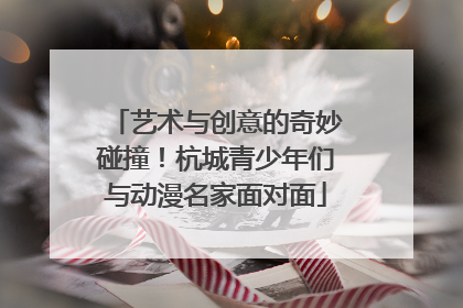 艺术与创意的奇妙碰撞！杭城青少年们与动漫名家面对面