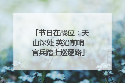 节日在战位：天山深处 英沿前哨官兵踏上巡逻路