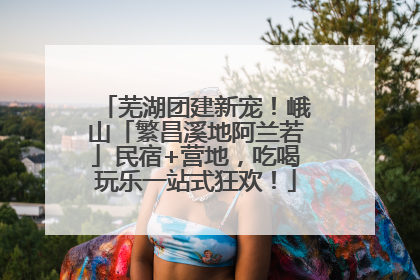 芜湖团建新宠！峨山「繁昌溪地阿兰若」民宿+营地，吃喝玩乐一站式狂欢！