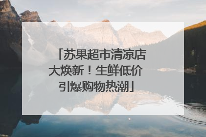 苏果超市清凉店大焕新！生鲜低价引爆购物热潮