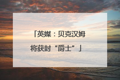 英媒：贝克汉姆将获封“爵士”